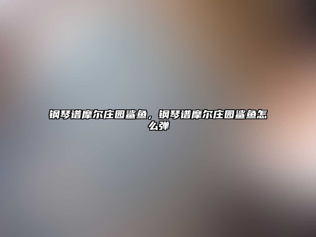 鋼琴譜摩爾莊園鯊魚(yú)，鋼琴譜摩爾莊園鯊魚(yú)怎么彈